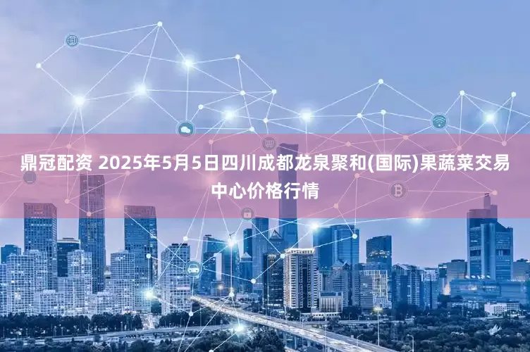 鼎冠配资 2025年5月5日四川成都龙泉聚和(国际)果蔬菜交易中心价格行情