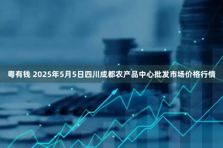 粤有钱 2025年5月5日四川成都农产品中心批发市场价格行情
