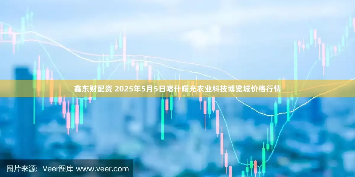 鑫东财配资 2025年5月5日喀什曙光农业科技博览城价格行情