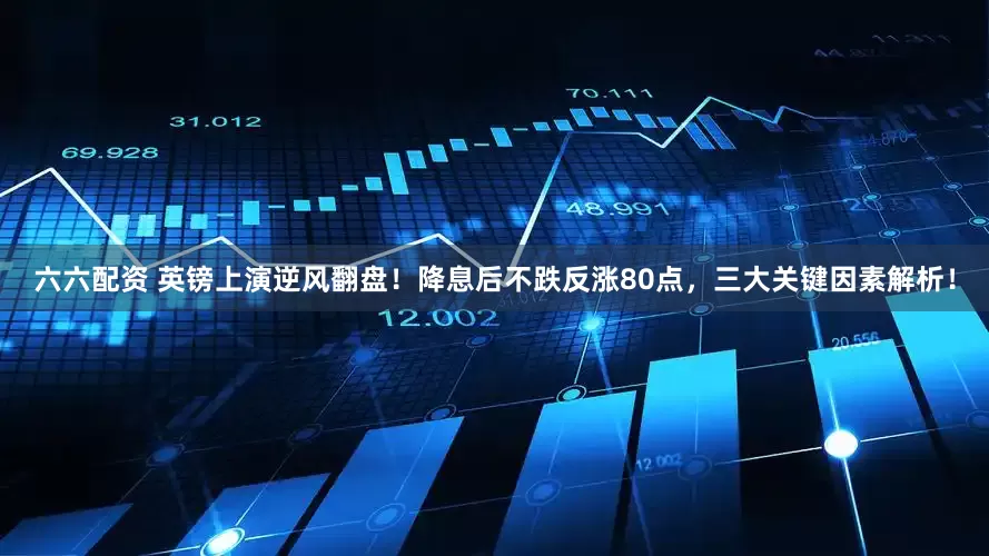 六六配资 英镑上演逆风翻盘！降息后不跌反涨80点，三大关键因素解析！