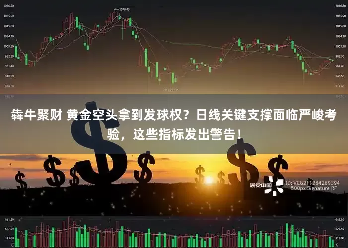 犇牛聚财 黄金空头拿到发球权？日线关键支撑面临严峻考验，这些指标发出警告！
