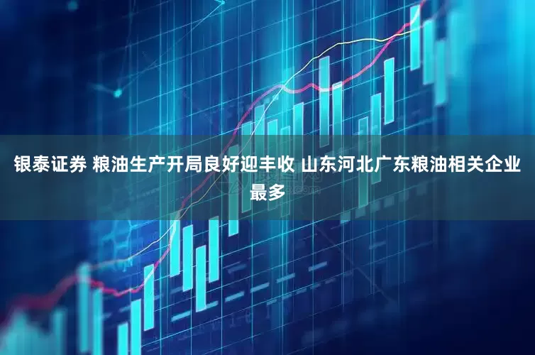 银泰证券 粮油生产开局良好迎丰收 山东河北广东粮油相关企业最多
