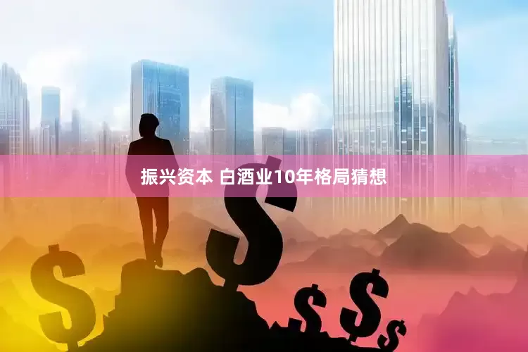 振兴资本 白酒业10年格局猜想