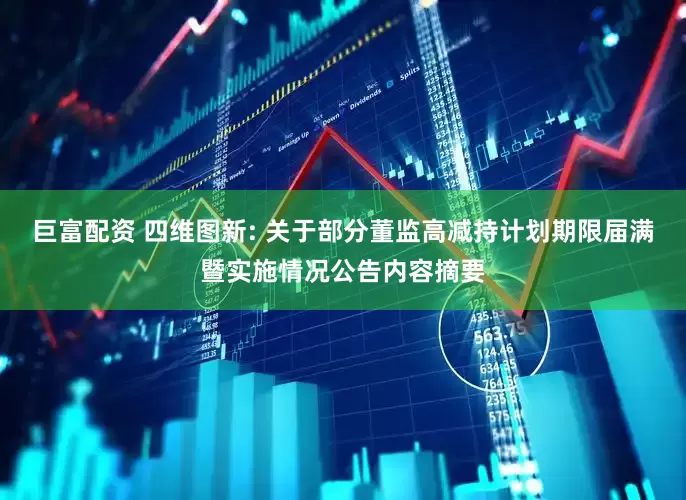巨富配资 四维图新: 关于部分董监高减持计划期限届满暨实施情况公告内容摘要