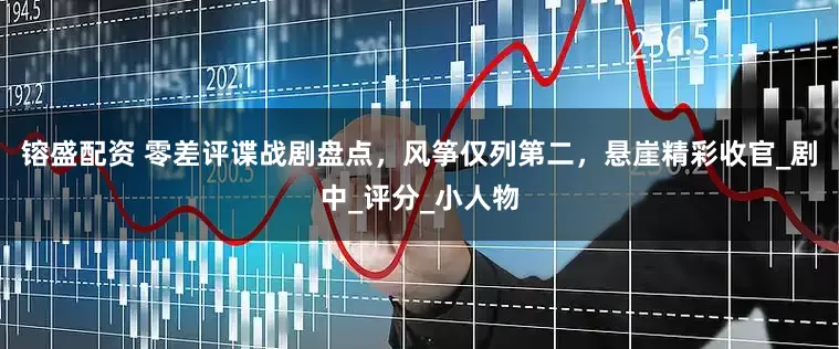 镕盛配资 零差评谍战剧盘点，风筝仅列第二，悬崖精彩收官_剧中_评分_小人物