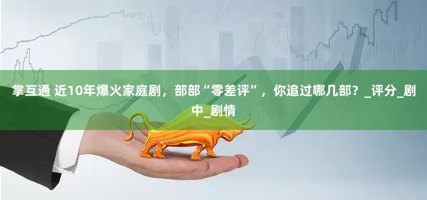 掌互通 近10年爆火家庭剧，部部“零差评”，你追过哪几部？_评分_剧中_剧情