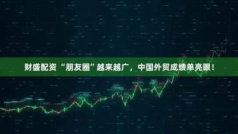 财盛配资 “朋友圈”越来越广，中国外贸成绩单亮眼！