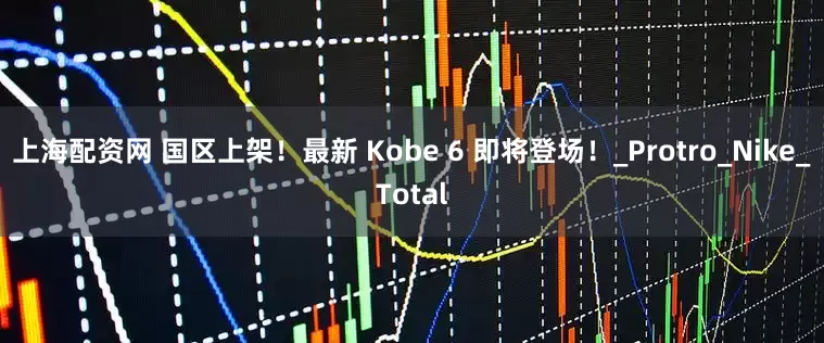 上海配资网 国区上架！最新 Kobe 6 即将登场！_Protro_Nike_Total