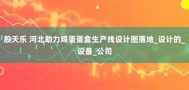 股天乐 河北助力鸡蛋蛋盒生产线设计图落地_设计的_设备_公司