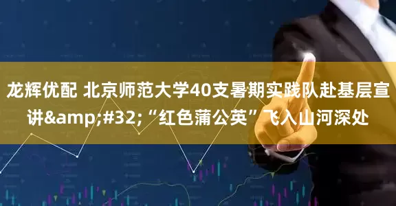 龙辉优配 北京师范大学40支暑期实践队赴基层宣讲&#32;“红色蒲公英”飞入山河深处