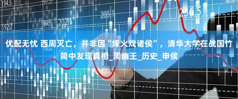 优配无忧 西周灭亡，并非因“烽火戏诸侯”，清华大学在战国竹简中发现真相_周幽王_历史_申侯