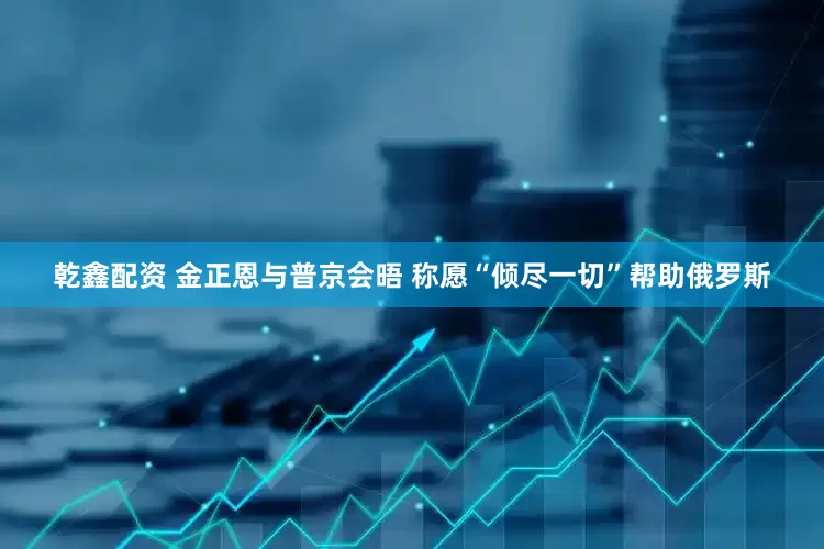 乾鑫配资 金正恩与普京会晤 称愿“倾尽一切”帮助俄罗斯