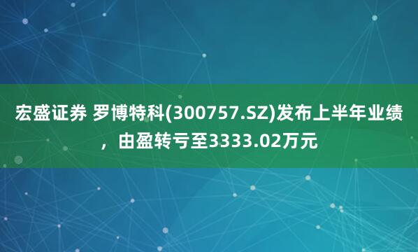 宏盛证券 罗博特科(300757.SZ)发布上半年业绩，由盈转亏至3333.02万元