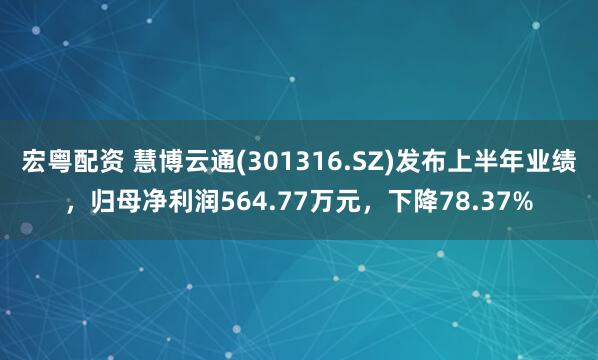 宏粤配资 慧博云通(301316.SZ)发布上半年业绩，归母净利润564.77万元，下降78.37%