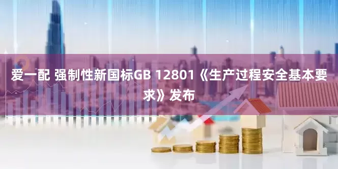 爱一配 强制性新国标GB 12801《生产过程安全基本要求》发布