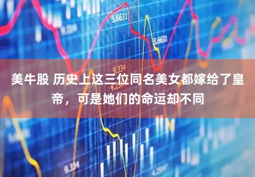 美牛股 历史上这三位同名美女都嫁给了皇帝，可是她们的命运却不同