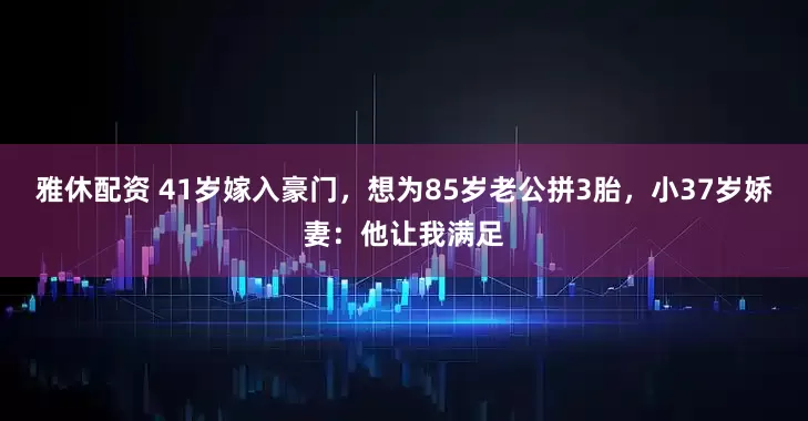 雅休配资 41岁嫁入豪门，想为85岁老公拼3胎，小37岁娇妻：他让我满足