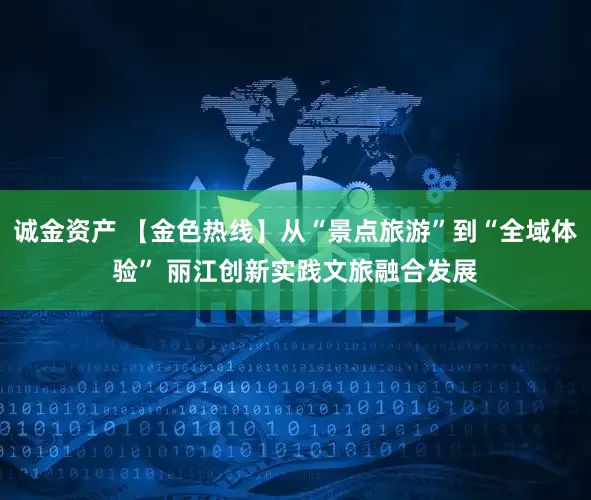 诚金资产 【金色热线】从“景点旅游”到“全域体验” 丽江创新实践文旅融合发展