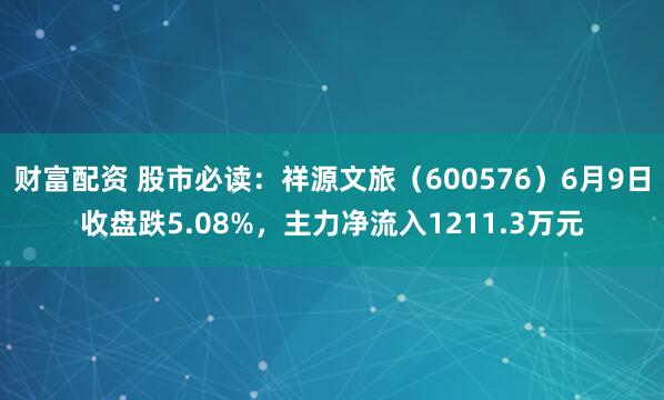 财富配资 股市必读：祥源文旅（600576）6月9日收盘跌5.08%，主力净流入1211.3万元
