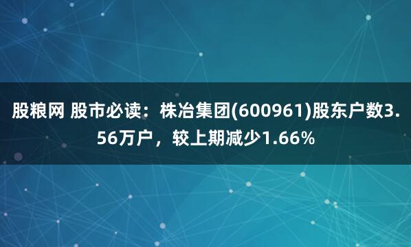 股粮网 股市必读：株冶集团(600961)股东户数3.56万户，较上期减少1.66%