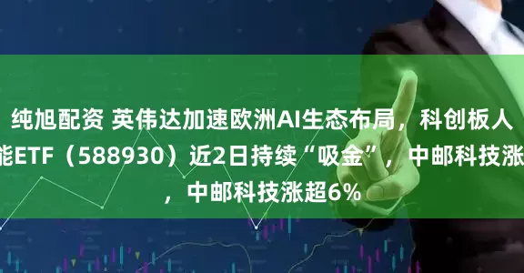 纯旭配资 英伟达加速欧洲AI生态布局，科创板人工智能ETF（588930）近2日持续“吸金”，中邮科技涨超6%