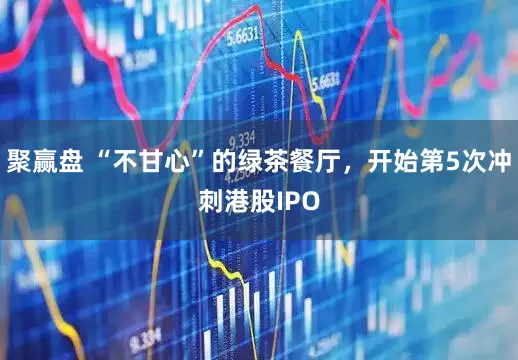 聚赢盘 “不甘心”的绿茶餐厅,开始第5次冲刺港股IPO