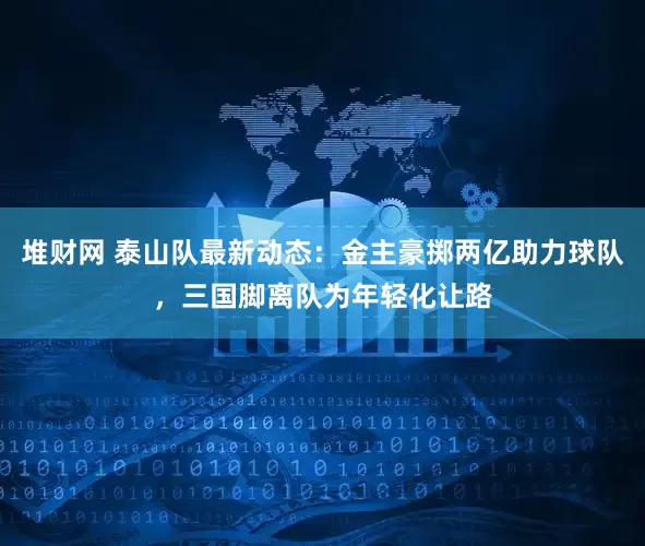 堆财网 泰山队最新动态：金主豪掷两亿助力球队，三国脚离队为年轻化让路