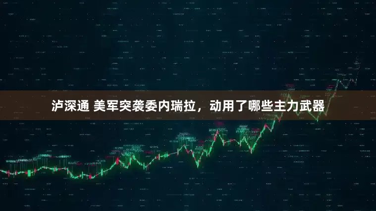 泸深通 美军突袭委内瑞拉，动用了哪些主力武器