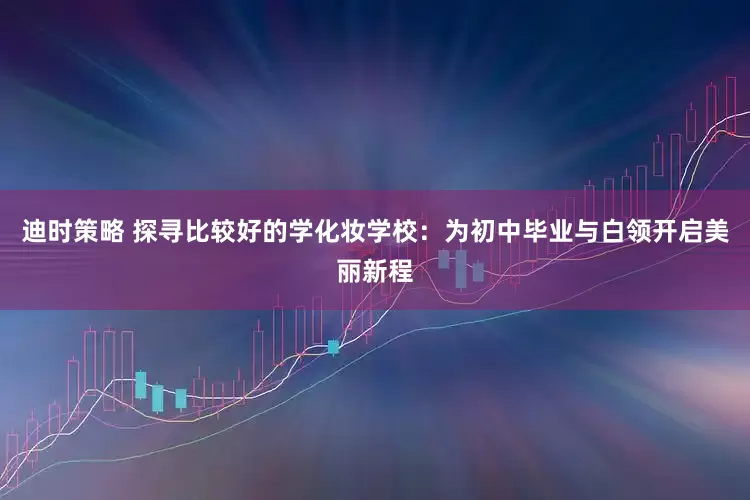 迪时策略 探寻比较好的学化妆学校：为初中毕业与白领开启美丽新程