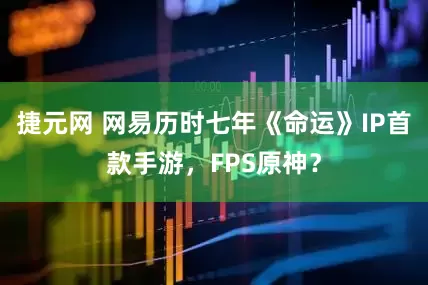 捷元网 网易历时七年《命运》IP首款手游，FPS原神？