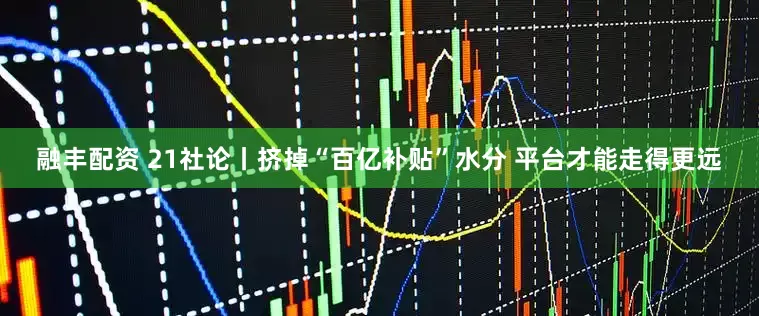 融丰配资 21社论丨挤掉“百亿补贴”水分 平台才能走得更远