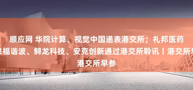 顺应网 华院计算、视觉中国递表港交所；礼邦医药、来福谐波、鲟龙科技、安克创新通过港交所聆讯丨港交所早参