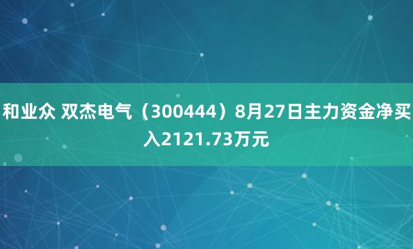 和业众 双杰电气（300444）8月27日主力资金净买入2121.73万元