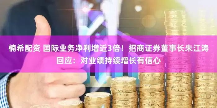 楠希配资 国际业务净利增近3倍！招商证券董事长朱江涛回应：对业绩持续增长有信心