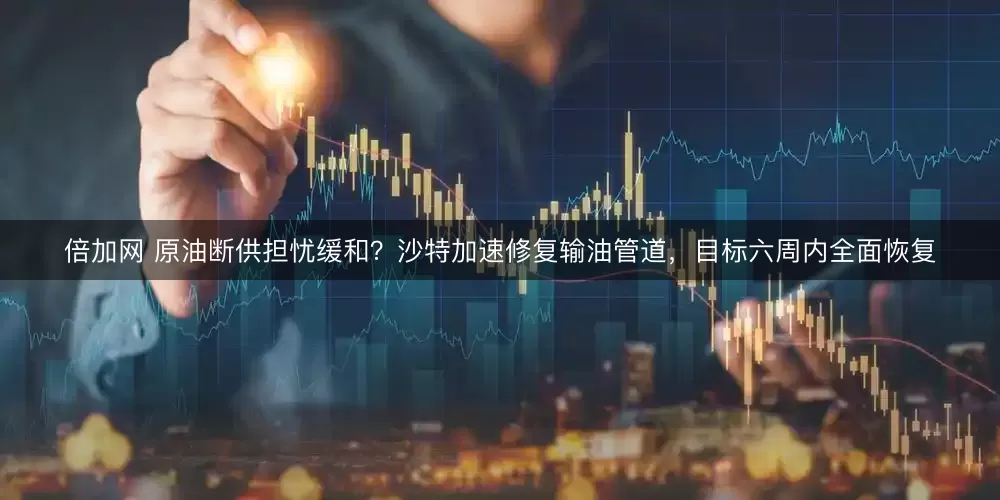 倍加网 原油断供担忧缓和？沙特加速修复输油管道，目标六周内全面恢复